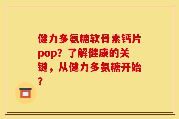 健力多氨糖软骨素钙片pop?了解健康的关键,从健力多氨糖开始? 健力多氨糖软骨素钙片pop?了解健康的关键,从健力多氨糖开始?