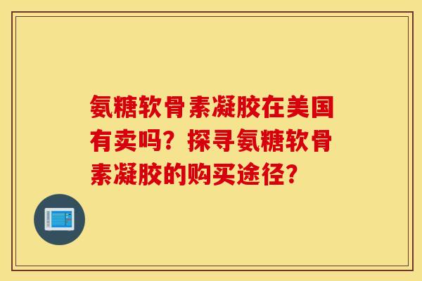 氨糖软骨素凝胶在美国有卖吗?探寻氨糖软骨素凝胶的购买途径? 氨糖软骨素凝胶在美国有卖吗?探寻氨糖软骨素凝胶的购买途径?