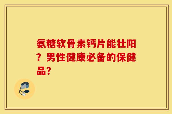 氨糖软骨素钙片能壮阳？男性健康必备的保健品？