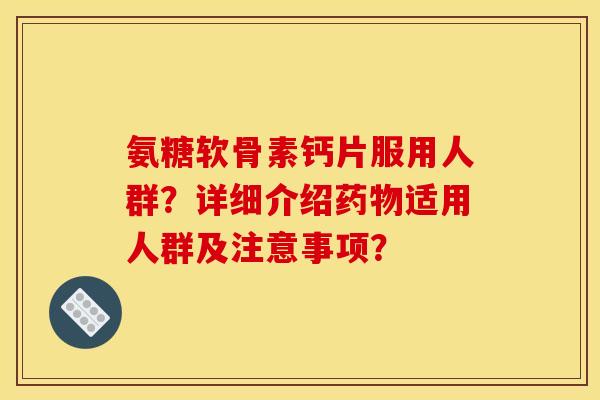 氨糖软骨素钙片服用人群?详细介绍药物适用人群及注意事项? 氨糖软骨素钙片服用人群?详细介绍药物适用人群及注意事项?