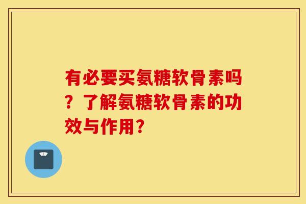 有必要买氨糖软骨素吗？了解氨糖软骨素的功效与作用？