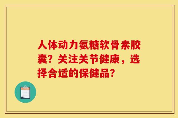 人体动力氨糖软骨素胶囊?关注关节健康,选择合适的保健品? 人体动力氨糖软骨素胶囊?关注关节健康,选择合适的保健品?