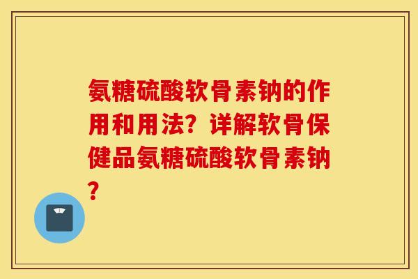 氨糖硫酸软骨素钠的作用和用法？详解软骨保健品氨糖硫酸软骨素钠？