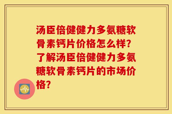 汤臣倍健健力多氨糖软骨素钙片价格怎么样?了解汤臣倍健健力多氨糖软骨素钙片的市场价格? 汤臣倍健健力多氨糖软骨素钙片价格怎么样?了解汤臣倍健健力多氨糖软骨素钙片的市场价格?