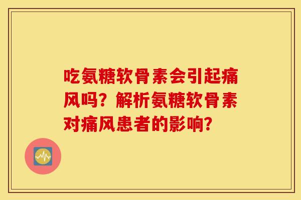 吃氨糖软骨素会引起痛风吗？解析氨糖软骨素对痛风患者的影响？