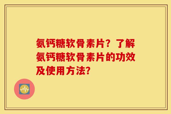 氨钙糖软骨素片？了解氨钙糖软骨素片的功效及使用方法？