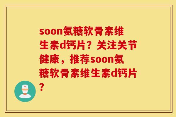 soon氨糖软骨素维生素d钙片？关注关节健康，推荐soon氨糖软骨素维生素d钙片？