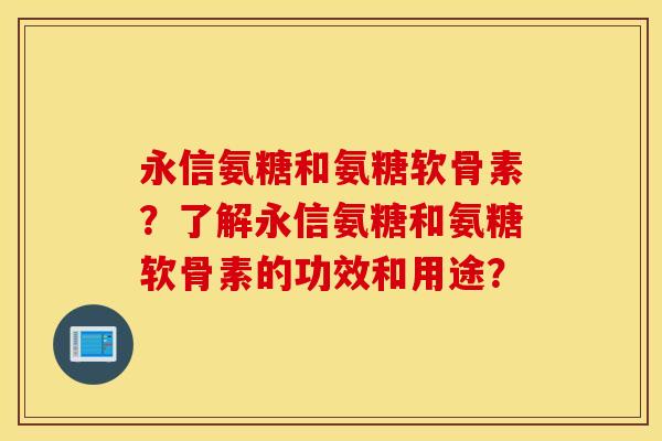 永信氨糖和氨糖软骨素？了解永信氨糖和氨糖软骨素的功效和用途？