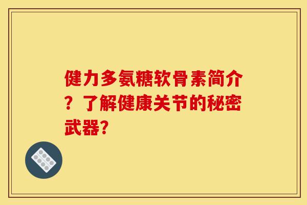 健力多氨糖软骨素简介？了解健康关节的秘密武器？