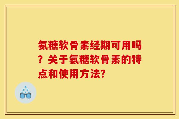 氨糖软骨素经期可用吗？关于氨糖软骨素的特点和使用方法？