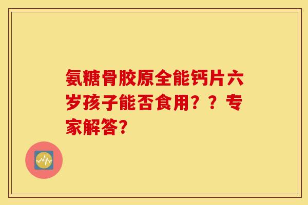 氨糖骨胶原全能钙片六岁孩子能否食用？？专家解答？