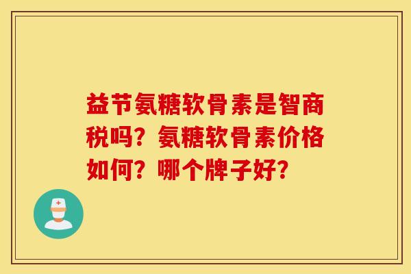 益节氨糖软骨素是智商税吗？氨糖软骨素价格如何？哪个牌子好？