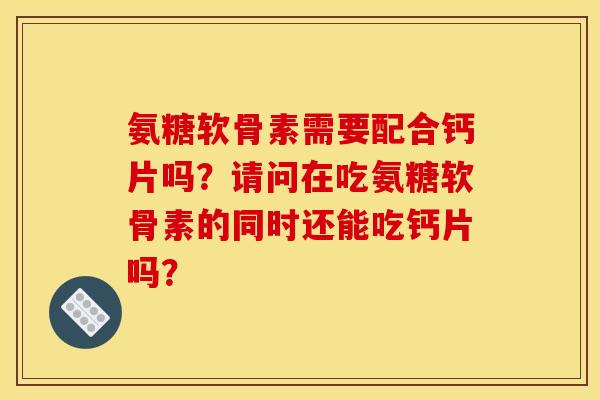 氨糖软骨素需要配合钙片吗？请问在吃氨糖软骨素的同时还能吃钙片吗？