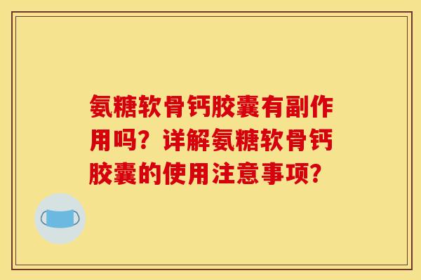 氨糖软骨钙胶囊有副作用吗?详解氨糖软骨钙胶囊的使用注意事项? 氨糖软骨钙胶囊有副作用吗?详解氨糖软骨钙胶囊的使用注意事项?