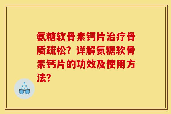 氨糖软骨素钙片治疗骨质疏松?详解氨糖软骨素钙片的功效及使用方法? 氨糖软骨素钙片治疗骨质疏松?详解氨糖软骨素钙片的功效及使用方法?