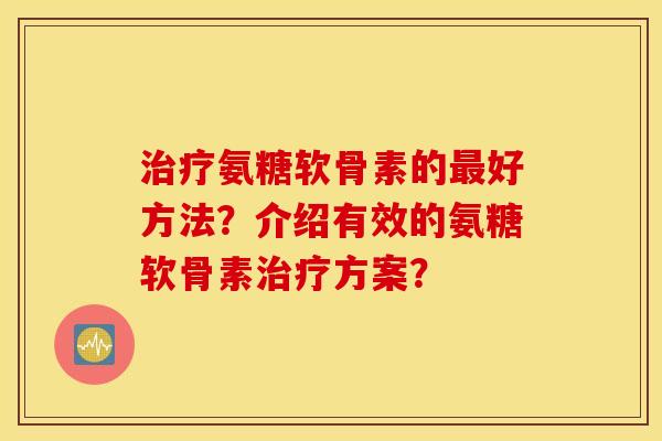 治疗氨糖软骨素的最好方法？介绍有效的氨糖软骨素治疗方案？