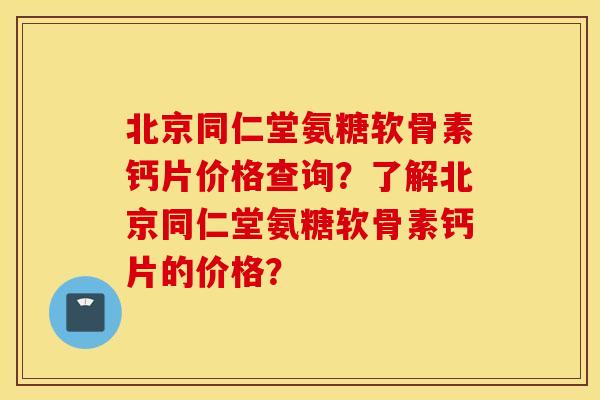 北京同仁堂氨糖软骨素钙片价格查询？了解北京同仁堂氨糖软骨素钙片的价格？