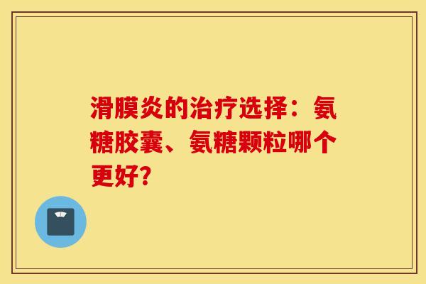 滑膜炎的治疗选择：氨糖胶囊、氨糖颗粒哪个更好？