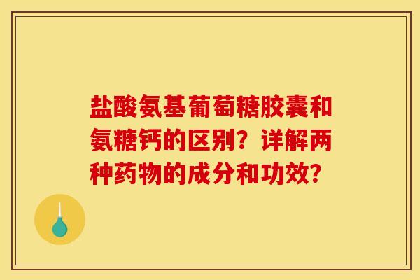 盐酸氨基葡萄糖胶囊和氨糖钙的区别？详解两种药物的成分和功效？