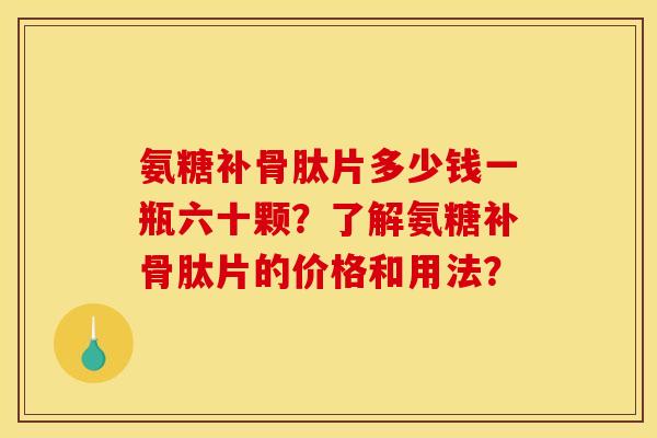 氨糖补骨肽片多少钱一瓶六十颗？了解氨糖补骨肽片的价格和用法？