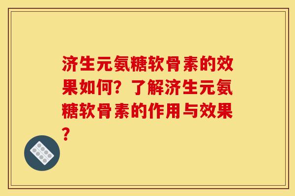 济生元氨糖软骨素的效果如何？了解济生元氨糖软骨素的作用与效果？