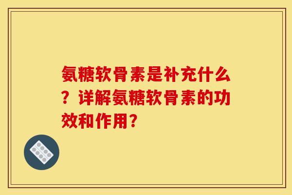 氨糖软骨素是补充什么？详解氨糖软骨素的功效和作用？