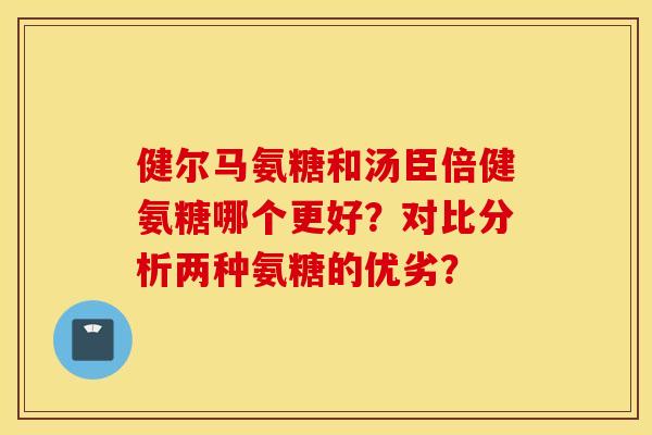 健尔马氨糖和汤臣倍健氨糖哪个更好？对比分析两种氨糖的优劣？