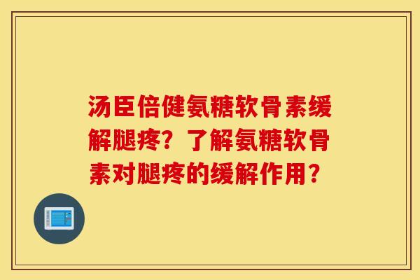 汤臣倍健氨糖软骨素缓解腿疼？了解氨糖软骨素对腿疼的缓解作用？