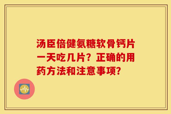 汤臣倍健氨糖软骨钙片一天吃几片?正确的用药方法和注意事项? 汤臣倍健氨糖软骨钙片一天吃几片?正确的用药方法和注意事项?