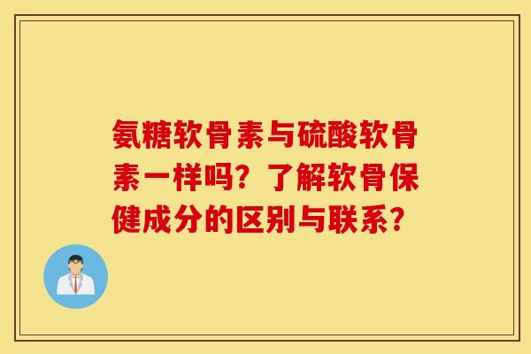 氨糖软骨素与硫酸软骨素一样吗？了解软骨保健成分的区别与联系？