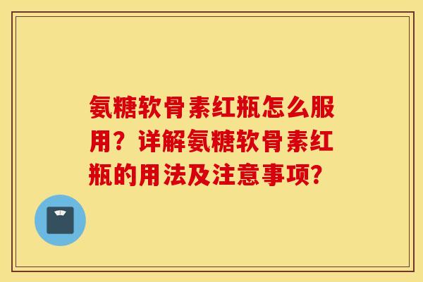 氨糖软骨素红瓶怎么服用?详解氨糖软骨素红瓶的用法及注意事项? 氨糖软骨素红瓶怎么服用?详解氨糖软骨素红瓶的用法及注意事项?