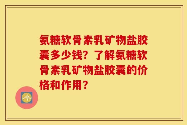 氨糖软骨素乳矿物盐胶囊多少钱？了解氨糖软骨素乳矿物盐胶囊的价格和作用？