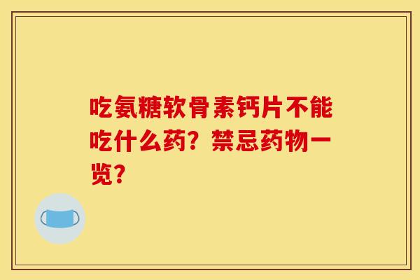 吃氨糖软骨素钙片不能吃什么药？禁忌药物一览？