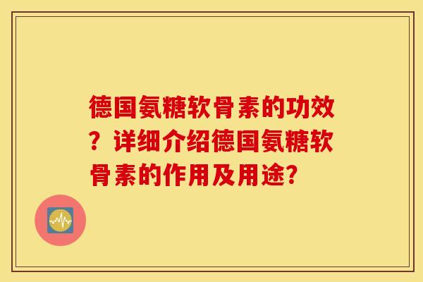 德国氨糖软骨素的功效？详细介绍德国氨糖软骨素的作用及用途？