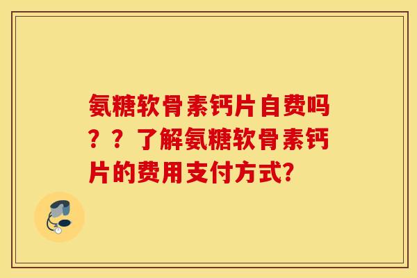 氨糖软骨素钙片自费吗？？了解氨糖软骨素钙片的费用支付方式？