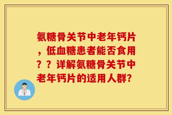 氨糖骨关节中老年钙片，低血糖患者能否食用？？详解氨糖骨关节中老年钙片的适用人群？