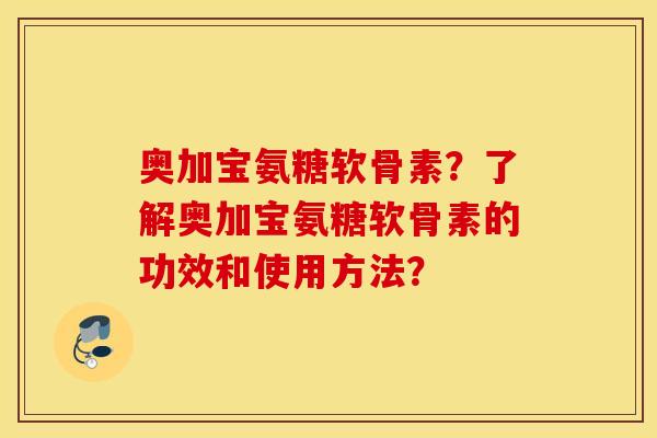 奥加宝氨糖软骨素?了解奥加宝氨糖软骨素的功效和使用方法? 奥加宝氨糖软骨素?了解奥加宝氨糖软骨素的功效和使用方法?