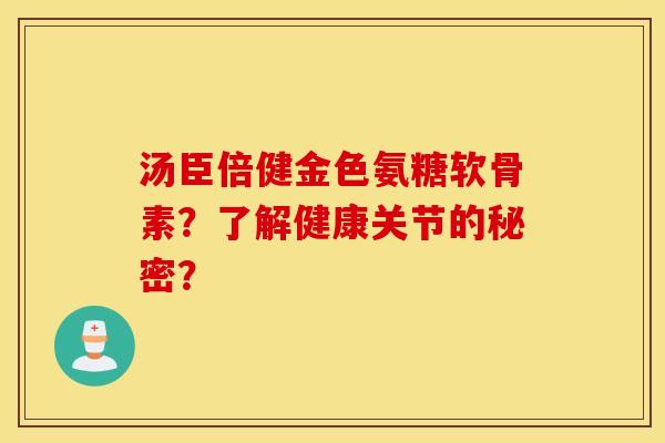 汤臣倍健金色氨糖软骨素？了解健康关节的秘密？