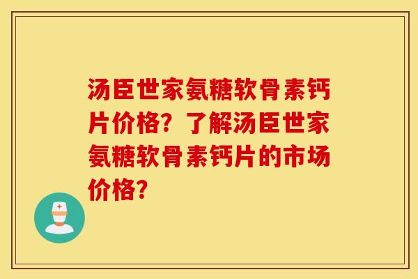 汤臣世家氨糖软骨素钙片价格?了解汤臣世家氨糖软骨素钙片的市场价格? 汤臣世家氨糖软骨素钙片价格?了解汤臣世家氨糖软骨素钙片的市场价格?