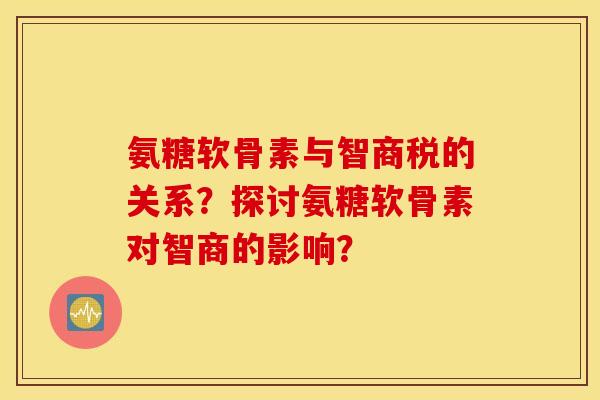 氨糖软骨素与智商税的关系？探讨氨糖软骨素对智商的影响？
