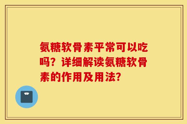 氨糖软骨素平常可以吃吗？详细解读氨糖软骨素的作用及用法？