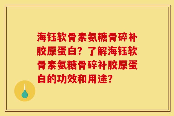 海钰软骨素氨糖骨碎补胶原蛋白？了解海钰软骨素氨糖骨碎补胶原蛋白的功效和用途？