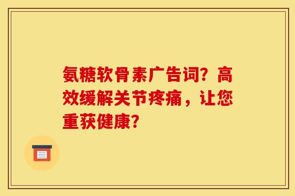 氨糖软骨素广告词？高效缓解关节疼痛，让您重获健康？