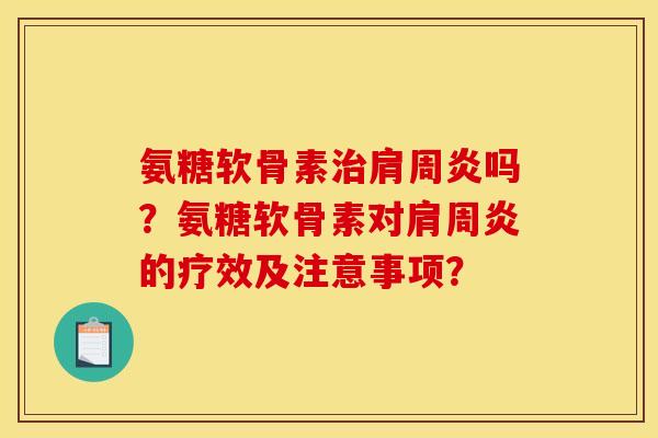 氨糖软骨素治肩周炎吗？氨糖软骨素对肩周炎的疗效及注意事项？