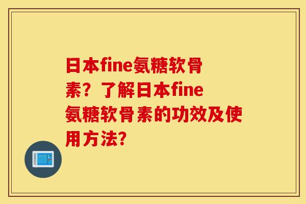 日本fine氨糖软骨素？了解日本fine氨糖软骨素的功效及使用方法？