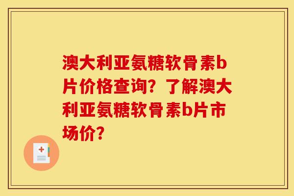 澳大利亚氨糖软骨素b片价格查询？了解澳大利亚氨糖软骨素b片市场价？