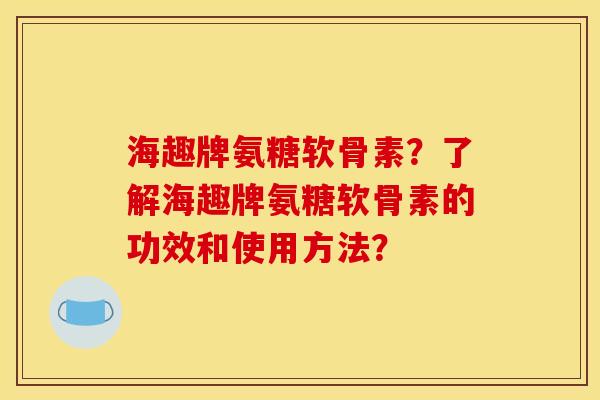 海趣牌氨糖软骨素?了解海趣牌氨糖软骨素的功效和使用方法? 海趣牌氨糖软骨素?了解海趣牌氨糖软骨素的功效和使用方法?