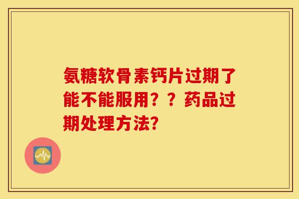 氨糖软骨素钙片过期了能不能服用？？药品过期处理方法？