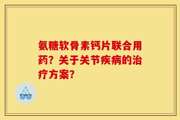 氨糖软骨素钙片联合用药？关于关节疾病的治疗方案？