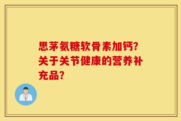 思茅氨糖软骨素加钙？关于关节健康的营养补充品？
